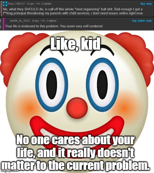 Like, kid; No one cares about your life, and it really doesn't matter to the current problem. | image tagged in clown emoji | made w/ Imgflip meme maker