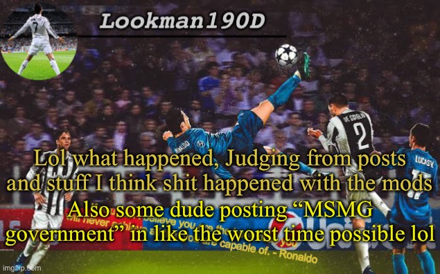 Idgaf if my mod is removed tbh | Lol what happened, Judging from posts and stuff I think shit happened with the mods; Also some dude posting “MSMG government” in like the worst time possible lol | image tagged in lookman190d ronaldo announcement template | made w/ Imgflip meme maker