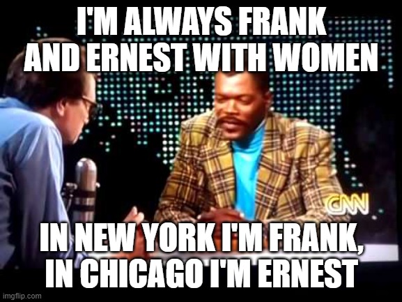 Long Kiss Goodnight | I'M ALWAYS FRANK AND ERNEST WITH WOMEN; IN NEW YORK I'M FRANK, IN CHICAGO I'M ERNEST | image tagged in funny | made w/ Imgflip meme maker