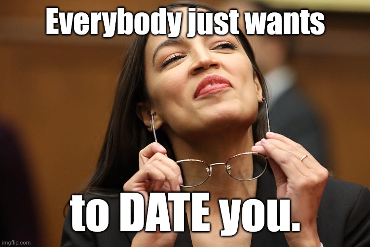 aoc Super Smug with glasses | Everybody just wants to DATE you. | image tagged in aoc super smug with glasses | made w/ Imgflip meme maker