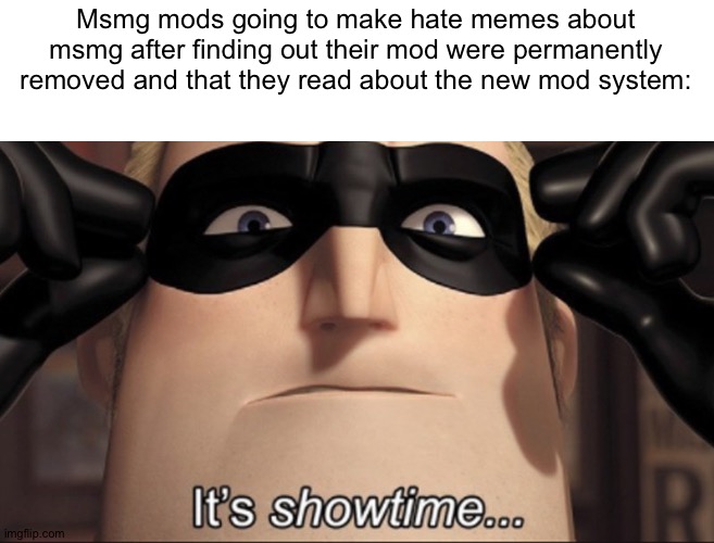 It's showtime | Msmg mods going to make hate memes about msmg after finding out their mod were permanently removed and that they read about the new mod system: | image tagged in it's showtime | made w/ Imgflip meme maker