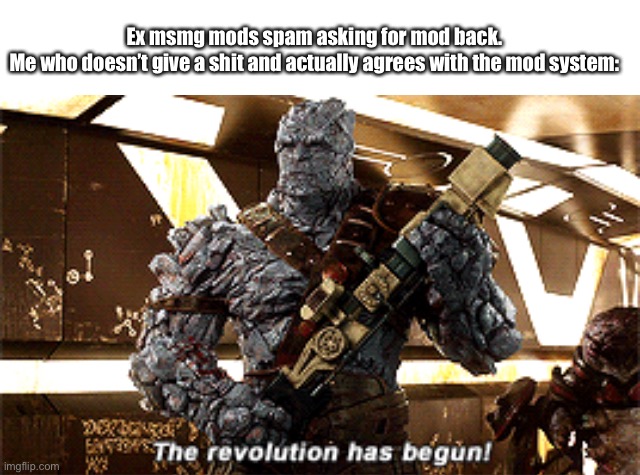 Quit being pissed about your mod being taken away, it’s a new government. | Ex msmg mods spam asking for mod back.
Me who doesn’t give a shit and actually agrees with the mod system: | image tagged in the revolution has begun | made w/ Imgflip meme maker