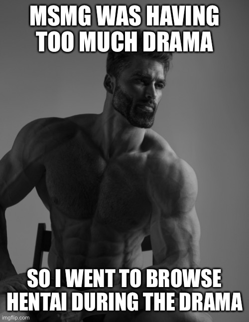 Giga Chad | MSMG WAS HAVING TOO MUCH DRAMA; SO I WENT TO BROWSE HENTAI DURING THE DRAMA | image tagged in giga chad | made w/ Imgflip meme maker