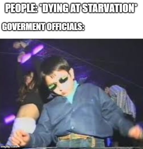 Kid dancing in club |  PEOPLE: *DYING AT STARVATION*; GOVERMENT OFFICIALS: | image tagged in kid dancing in club | made w/ Imgflip meme maker