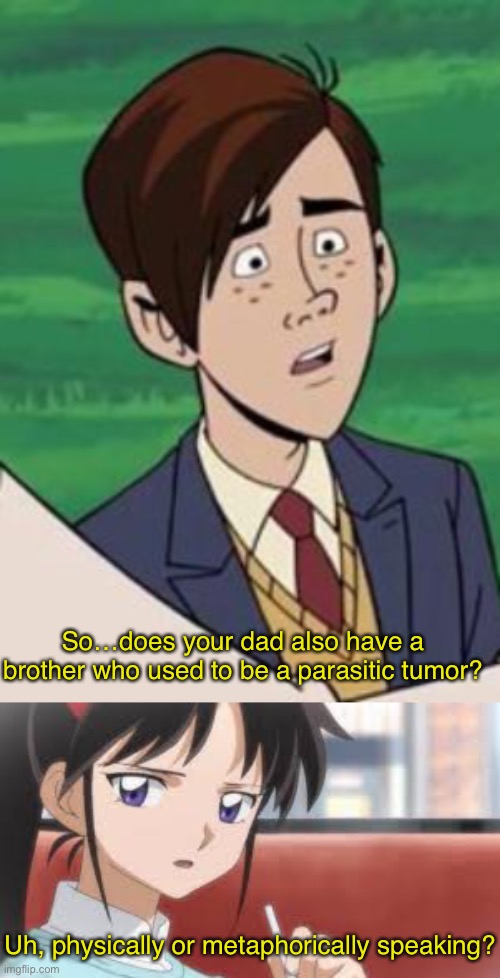 Almost similar | So…does your dad also have a brother who used to be a parasitic tumor? Uh, physically or metaphorically speaking? | image tagged in venture bros,yashahime,inuyasha,crossover,parody,crossover memes | made w/ Imgflip meme maker