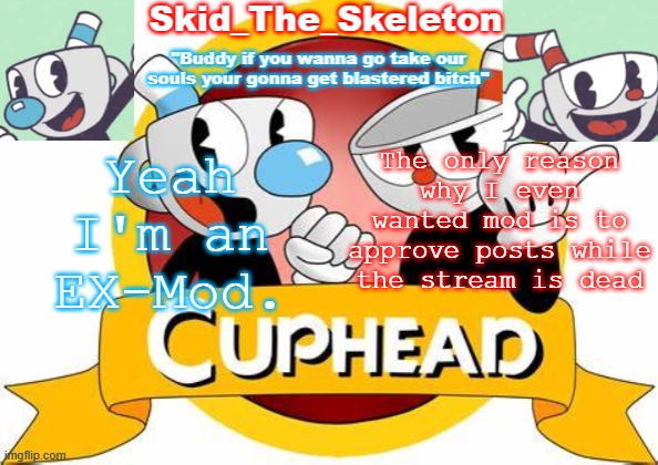 That was literally it. now to play Among Us because I have nothing better to do | Yeah I'm an EX-Mod. The only reason why I even wanted mod is to approve posts while the stream is dead | image tagged in skid's cuphead temp | made w/ Imgflip meme maker