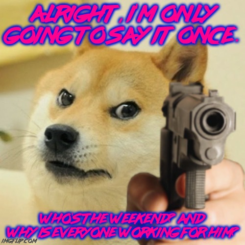 Doge holding a gun | ALRIGHT, I'M ONLY GOING TO SAY IT ONCE. WHO'S THE WEEKEND? AND WHY IS EVERYONE WORKING FOR HIM? | image tagged in doge holding a gun,80s,music,1980s,doge,80s music | made w/ Imgflip meme maker