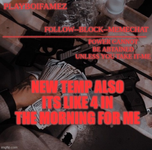 ________________________________; PLAYBOIFAMEZ; FOLLOW--BLOCK--MEMECHAT; POWER CANNOT BE ABTAINED UNLESS YOU TAKE IT-ME; NEW TEMP ALSO ITS LIKE 4 IN THE MORNING FOR ME | made w/ Imgflip meme maker