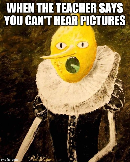 I can hear lemon people | WHEN THE TEACHER SAYS YOU CAN'T HEAR PICTURES | image tagged in lemongrab | made w/ Imgflip meme maker