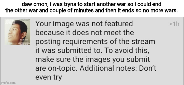 daw cmon, i was tryna to start another war so i could end the other war and couple of minutes and then it ends so no more wars. | made w/ Imgflip meme maker