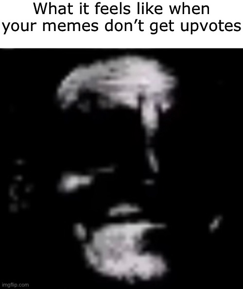 Just saying | What it feels like when your memes don’t get upvotes | made w/ Imgflip meme maker