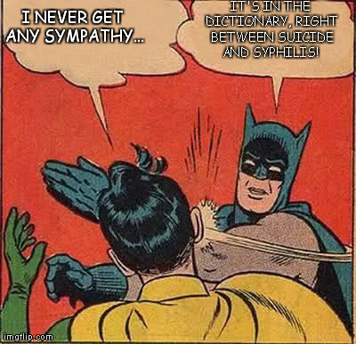 Looking for Sympathy | IT'S IN THE DICTIONARY, RIGHT BETWEEN SUICIDE AND SYPHILIS!  I NEVER GET ANY SYMPATHY... | image tagged in memes,batman slapping robin,sympathy | made w/ Imgflip meme maker