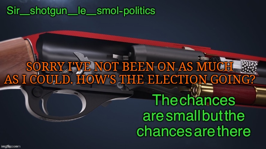... | SORRY I'VE NOT BEEN ON AS MUCH AS I COULD. HOW'S THE ELECTION GOING? | image tagged in shotgun template again | made w/ Imgflip meme maker