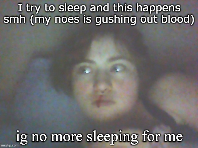 I try to sleep and this happens smh (my noes is gushing out blood); ig no more sleeping for me | made w/ Imgflip meme maker