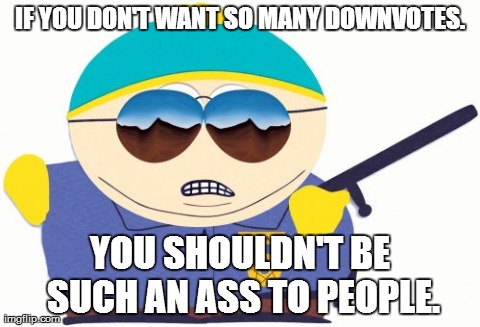 Officer Cartman | IF YOU DON'T WANT SO MANY DOWNVOTES. YOU SHOULDN'T BE SUCH AN ASS TO PEOPLE. | image tagged in memes,officer cartman | made w/ Imgflip meme maker