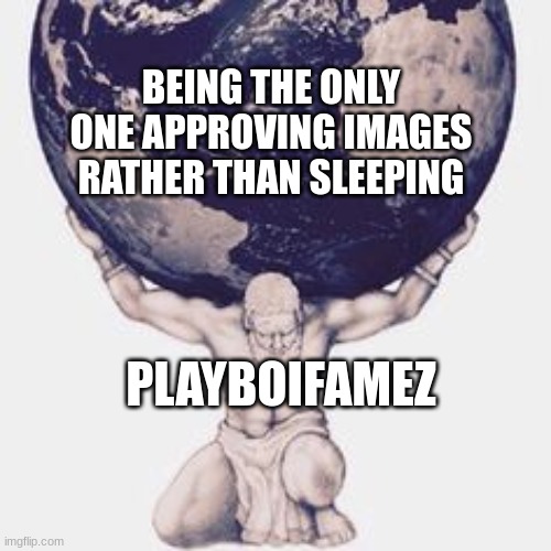 the world is on my shoulders atm lol | BEING THE ONLY ONE APPROVING IMAGES RATHER THAN SLEEPING; PLAYBOIFAMEZ | made w/ Imgflip meme maker