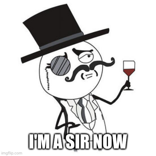 monocle guy | I'M A SIR NOW | image tagged in monocle guy | made w/ Imgflip meme maker