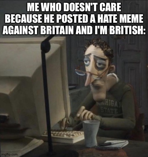 Coraline dad | ME WHO DOESN'T CARE BECAUSE HE POSTED A HATE MEME AGAINST BRITAIN AND I'M BRITISH: | image tagged in coraline dad | made w/ Imgflip meme maker