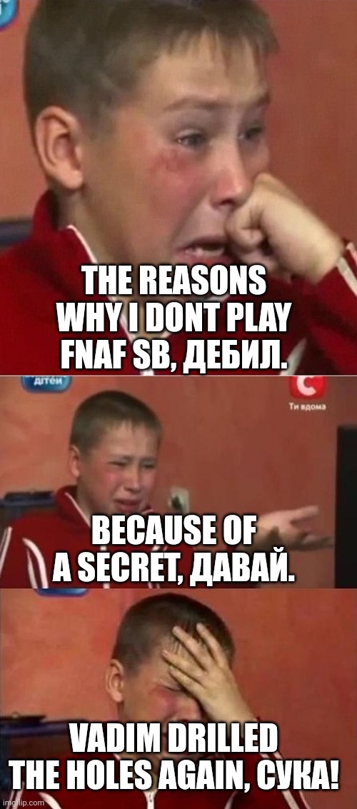 crying ukrainian kid 3 panel |  THE REASONS WHY I DONT PLAY FNAF SB, ДЕБИЛ. BECAUSE OF A SECRET, ДАВАЙ. VADIM DRILLED THE HOLES AGAIN, СУКА! | image tagged in crying ukrainian kid 3 panel | made w/ Imgflip meme maker