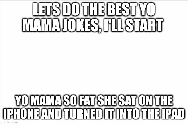 the best yo mama jokes | LETS DO THE BEST YO MAMA JOKES, I'LL START; YO MAMA SO FAT SHE SAT ON THE IPHONE AND TURNED IT INTO THE IPAD | image tagged in yo mamas so fat | made w/ Imgflip meme maker