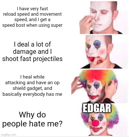 Edgar be like | I have very fast reload speed and movement speed, and I get a speed bost when using super; I deal a lot of damage and I shoot fast projectiles; I heal while attacking and have an op shield gadget, and basically everybody has me; EDGAR; Why do people hate me? | image tagged in memes,clown applying makeup,brawl stars | made w/ Imgflip meme maker