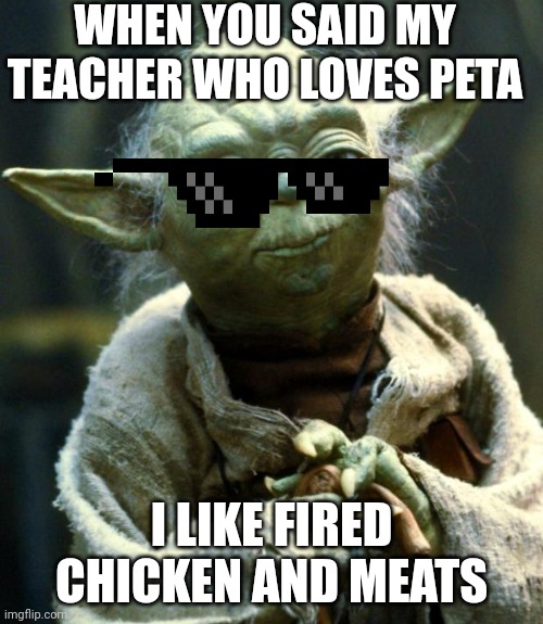 Star Wars Yoda Meme | WHEN YOU SAID MY TEACHER WHO LOVES PETA; I LIKE FIRED CHICKEN AND MEATS | image tagged in memes,star wars yoda | made w/ Imgflip meme maker