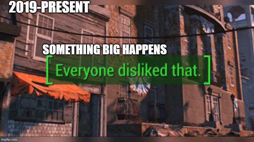 Fallout 4 Everyone Disliked That | 2019-PRESENT; SOMETHING BIG HAPPENS | image tagged in fallout 4 everyone disliked that | made w/ Imgflip meme maker