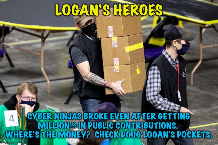 Follow the money | LOGAN'S HEROES; CYBER NINJAS BROKE EVEN AFTER GETTING MILLION$$$ IN PUBLIC CONTRIBUTIONS.  WHERE'S THE MONEY?  CHECK DOUG LOGAN'S POCKETS. | image tagged in logan's heroes | made w/ Imgflip meme maker