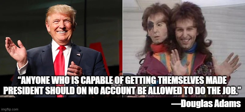 Capable of getting themselves made President | “ANYONE WHO IS CAPABLE OF GETTING THEMSELVES MADE PRESIDENT SHOULD ON NO ACCOUNT BE ALLOWED TO DO THE JOB.”; —Douglas Adams | image tagged in hitchhiker's guide to the galaxy,trump | made w/ Imgflip meme maker