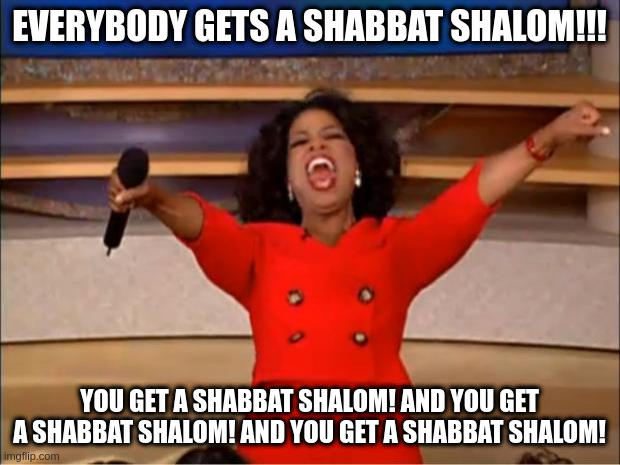 Shabbat Shalom from Oprah | EVERYBODY GETS A SHABBAT SHALOM!!! YOU GET A SHABBAT SHALOM! AND YOU GET A SHABBAT SHALOM! AND YOU GET A SHABBAT SHALOM! | image tagged in memes,oprah you get a,shabbat,shabbat shalom | made w/ Imgflip meme maker