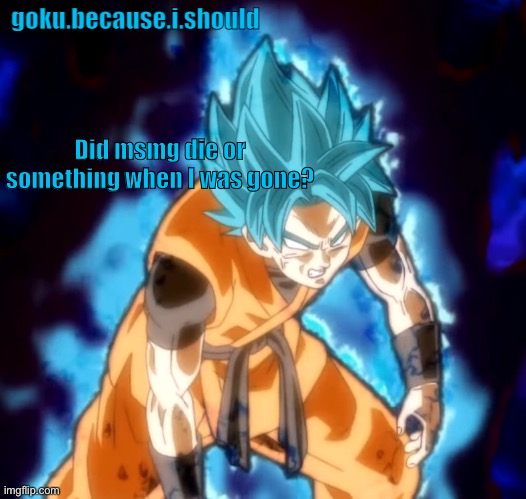 goku sdbh temp | Did msmg die or something when I was gone? | image tagged in goku sdbh temp | made w/ Imgflip meme maker