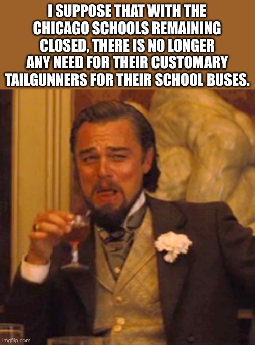 Dysfunctional on many levels | I SUPPOSE THAT WITH THE CHICAGO SCHOOLS REMAINING CLOSED, THERE IS NO LONGER ANY NEED FOR THEIR CUSTOMARY TAILGUNNERS FOR THEIR SCHOOL BUSES. | image tagged in memes,laughing leo | made w/ Imgflip meme maker