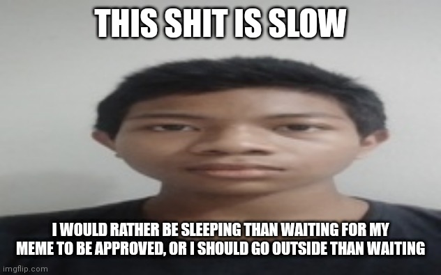 Akif | THIS SHIT IS SLOW; I WOULD RATHER BE SLEEPING THAN WAITING FOR MY MEME TO BE APPROVED, OR I SHOULD GO OUTSIDE THAN WAITING | image tagged in akif | made w/ Imgflip meme maker