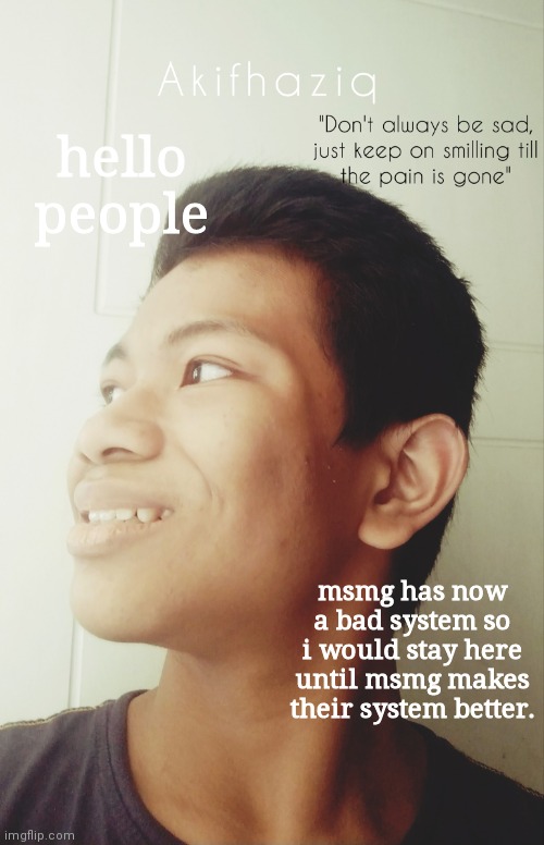 Akifhaziq temp | hello people; msmg has now a bad system so i would stay here until msmg makes their system better. | image tagged in akifhaziq temp | made w/ Imgflip meme maker