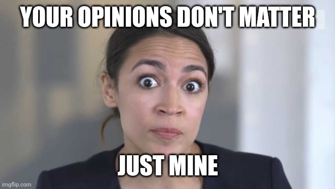 Crazy Alexandria Ocasio-Cortez | YOUR OPINIONS DON'T MATTER JUST MINE | image tagged in crazy alexandria ocasio-cortez | made w/ Imgflip meme maker