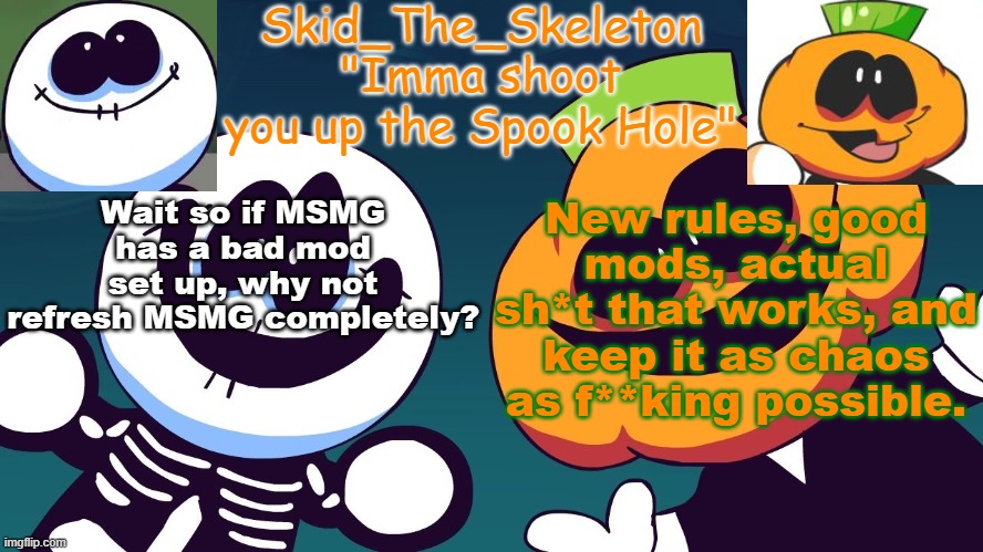 I'm actually starting to worry that it might happen here to. (also perhaps mod?) | Wait so if MSMG has a bad mod set up, why not refresh MSMG completely? New rules, good mods, actual sh*t that works, and keep it as chaos as f**king possible. | image tagged in skid's spook temp rebooted | made w/ Imgflip meme maker