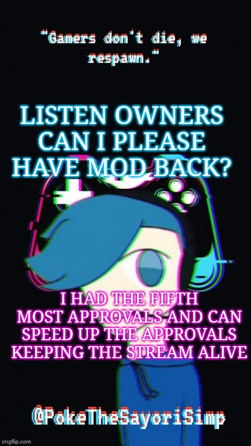 Pokes third gaming temp | LISTEN OWNERS CAN I PLEASE HAVE MOD BACK? I HAD THE FIFTH MOST APPROVALS AND CAN SPEED UP THE APPROVALS KEEPING THE STREAM ALIVE | image tagged in pokes third gaming temp | made w/ Imgflip meme maker