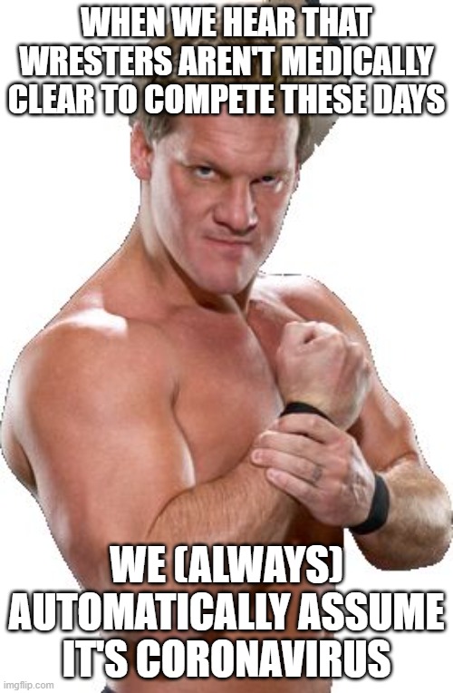 Sometimes we're right | WHEN WE HEAR THAT WRESTERS AREN'T MEDICALLY CLEAR TO COMPETE THESE DAYS; WE (ALWAYS) AUTOMATICALLY ASSUME IT'S CORONAVIRUS | image tagged in chris jericho automatically assumed,coronavirus,covid-19 | made w/ Imgflip meme maker