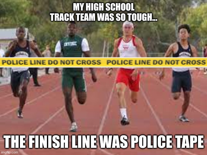 Read More by Reid Moore | MY HIGH SCHOOL TRACK TEAM WAS SO TOUGH... THE FINISH LINE WAS POLICE TAPE | image tagged in funny,reid moore,sports,high school,memes | made w/ Imgflip meme maker