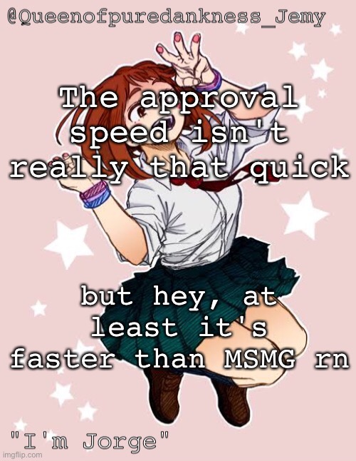 Jemy temp #(jorge) | The approval speed isn't really that quick; but hey, at least it's faster than MSMG rn | image tagged in jemy temp jorge | made w/ Imgflip meme maker