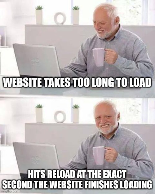 Daily Troubles #1 |  WEBSITE TAKES TOO LONG TO LOAD; HITS RELOAD AT THE EXACT SECOND THE WEBSITE FINISHES LOADING | image tagged in memes,hide the pain harold | made w/ Imgflip meme maker