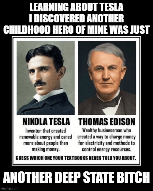 Look up the Current Wars. Edison was a jerk! | LEARNING ABOUT TESLA I DISCOVERED ANOTHER CHILDHOOD HERO OF MINE WAS JUST; ANOTHER DEEP STATE BITCH | image tagged in nikola tesla,tesla and edison,the current war,free energy | made w/ Imgflip meme maker