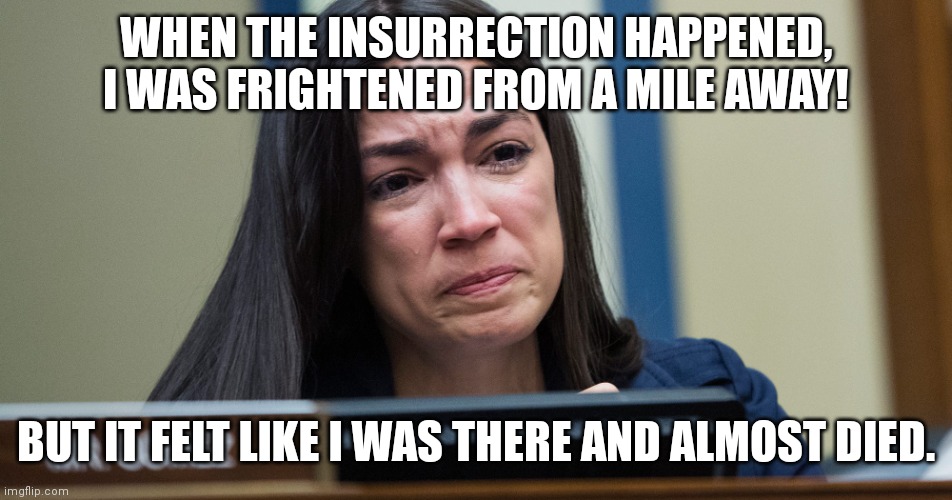 AOC almost died on January 6th! |  WHEN THE INSURRECTION HAPPENED, I WAS FRIGHTENED FROM A MILE AWAY! BUT IT FELT LIKE I WAS THERE AND ALMOST DIED. | image tagged in aoc crying | made w/ Imgflip meme maker