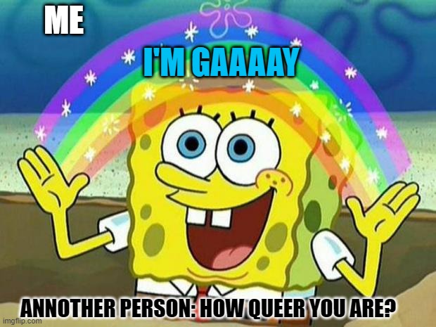 spongebob rainbow | ME; I'M GAAAAY; ANNOTHER PERSON: HOW QUEER YOU ARE? | image tagged in spongebob rainbow | made w/ Imgflip meme maker