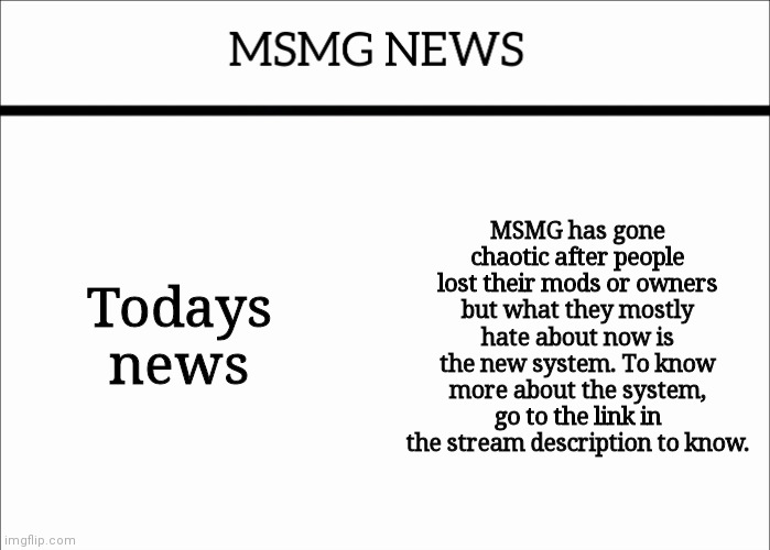 MSMG NEWS | Todays news; MSMG has gone chaotic after people lost their mods or owners but what they mostly hate about now is the new system. To know more about the system, go to the link in the stream description to know. | image tagged in msmg news | made w/ Imgflip meme maker