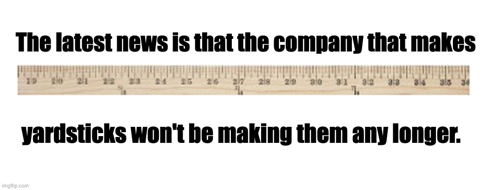 Just 36 inches still | The latest news is that the company that makes; yardsticks won't be making them any longer. | image tagged in bad pun | made w/ Imgflip meme maker