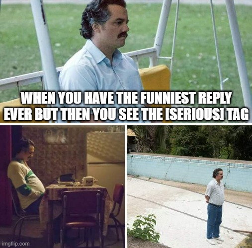 Image Title | WHEN YOU HAVE THE FUNNIEST REPLY EVER BUT THEN YOU SEE THE [SERIOUS] TAG | image tagged in memes,sad pablo escobar | made w/ Imgflip meme maker