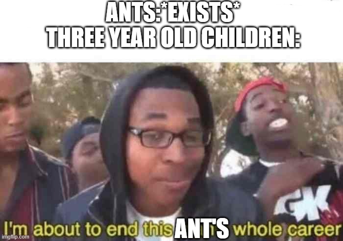 Ants Lives Matter | ANTS:*EXISTS*
THREE YEAR OLD CHILDREN:; ANT'S | image tagged in i'm about to end this man's whole career,ants | made w/ Imgflip meme maker