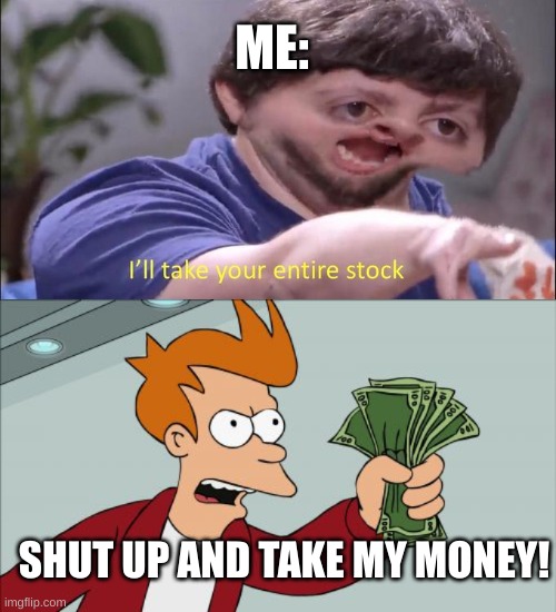 SHUT UP AND TAKE MY MONEY! ME: | image tagged in i'll take your entire stock,memes,shut up and take my money fry | made w/ Imgflip meme maker