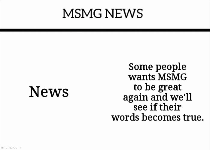MSMG NEWS | News; Some people wants MSMG to be great again and we'll see if their words becomes true. | image tagged in msmg news | made w/ Imgflip meme maker